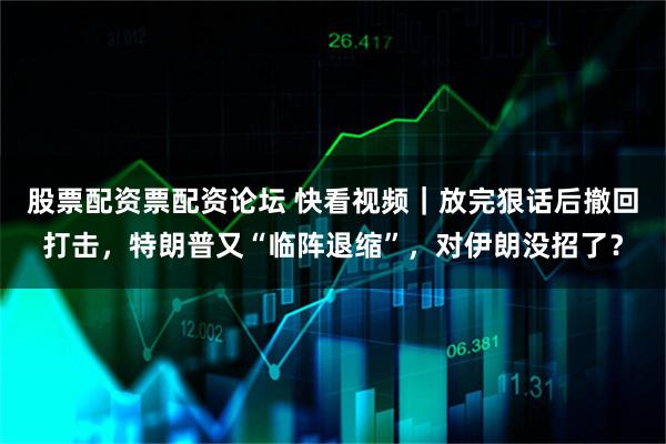 股票配资票配资论坛 快看视频｜放完狠话后撤回打击，特朗普又“临阵退缩”，对伊朗没招了？
