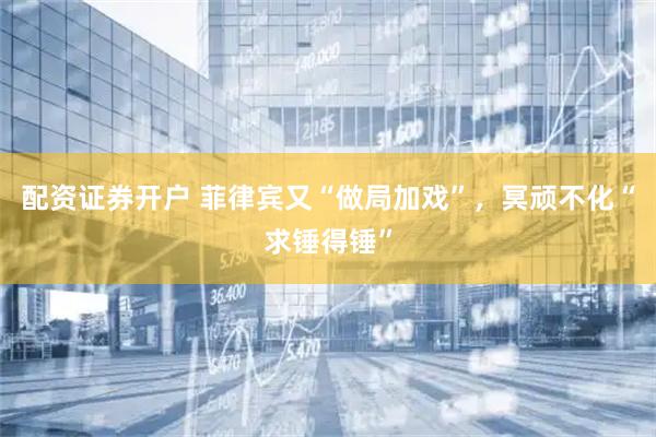配资证券开户 菲律宾又“做局加戏”，冥顽不化“求锤得锤”