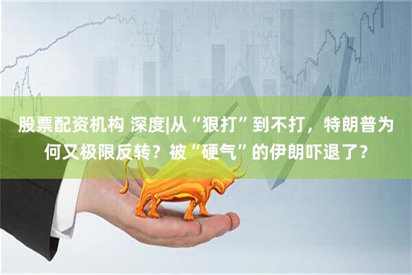 股票配资机构 深度|从“狠打”到不打,特朗普为何又极限反转?被“硬气”的伊朗吓退了?